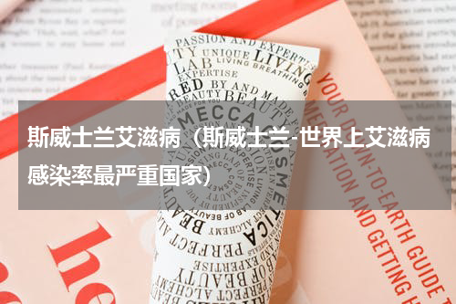 斯威士兰艾滋病（斯威士兰-世界上艾滋病感染率最严重国家）