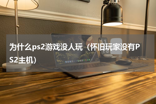 为什么ps2游戏没人玩（怀旧玩家没有PS2主机）