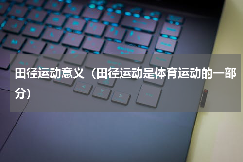 田径运动意义（田径运动是体育运动的一部分）