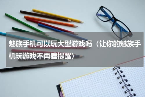 魅族手机可以玩大型游戏吗（让你的魅族手机玩游戏不再瞎提醒）