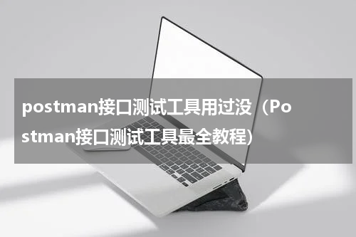 postman接口测试工具用过没（Postman接口测试工具最全教程）