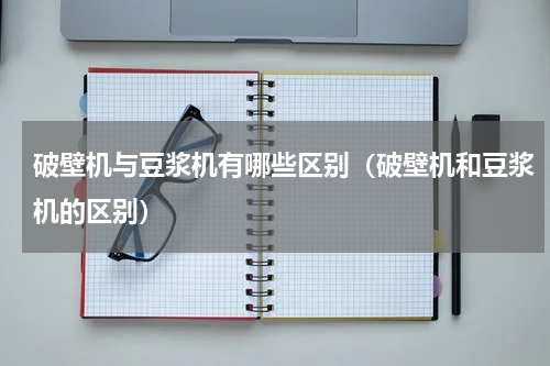 破壁机与豆浆机有哪些区别（破壁机和豆浆机的区别）