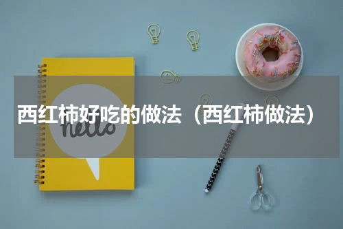 西红柿好吃的做法（西红柿做法）
