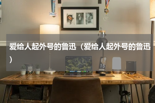 爱给人起外号的鲁迅（爱给人起外号的鲁迅）