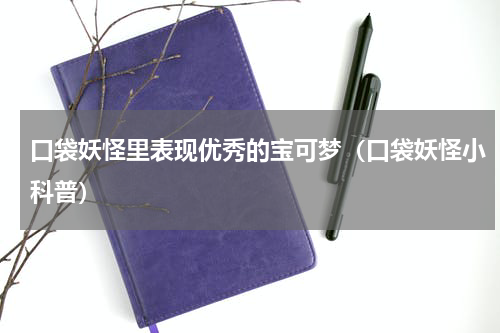 口袋妖怪里表现优秀的宝可梦（口袋妖怪小科普）