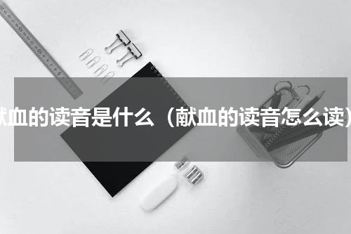 献血的读音是什么（献血的读音怎么读）
