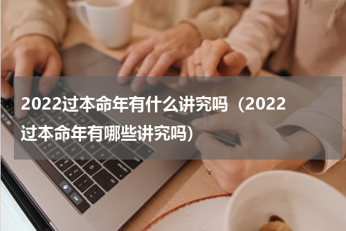 2022过本命年有什么讲究吗（2022过本命年有哪些讲究吗）