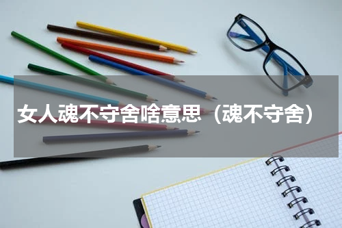 女人魂不守舍啥意思（魂不守舍）