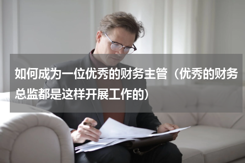 如何成为一位优秀的财务主管（优秀的财务总监都是这样开展工作的）