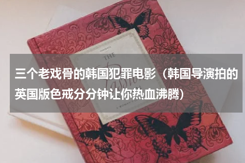 三个老戏骨的韩国犯罪电影（韩国导演拍的英国版色戒分分钟让你热血沸腾）