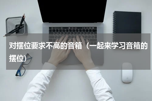 对摆位要求不高的音箱（一起来学习音箱的摆位）