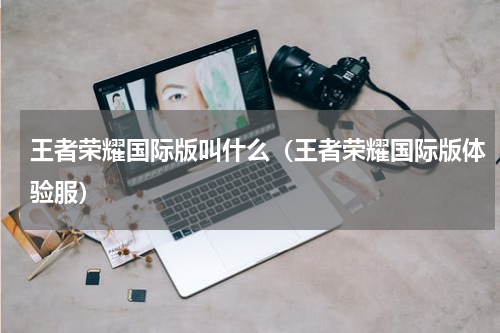 王者荣耀国际版叫什么（王者荣耀国际版体验服）