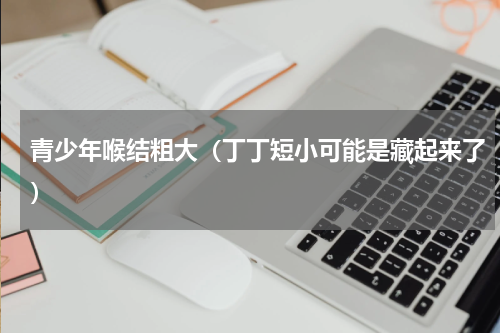 青少年喉结粗大（丁丁短小可能是藏起来了）
