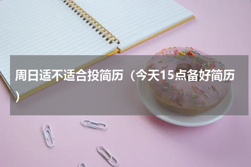 周日适不适合投简历（今天15点备好简历）