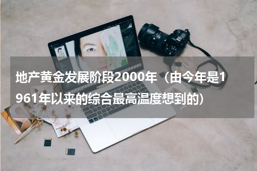 地产黄金发展阶段2000年（由今年是1961年以来的综合最高温度想到的）