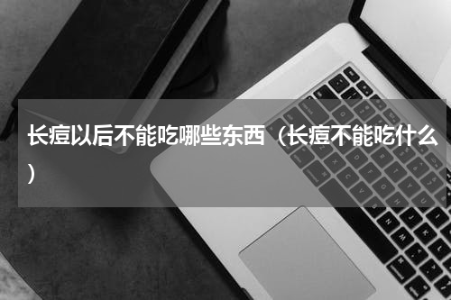 长痘以后不能吃哪些东西（长痘不能吃什么）