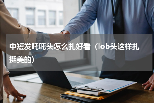 中短发吒吒头怎么扎好看（lob头这样扎挺美的）