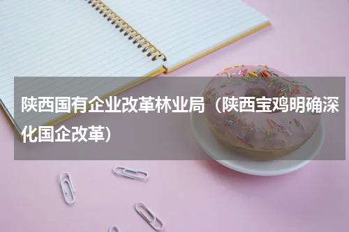 陕西国有企业改革林业局（陕西宝鸡明确深化国企改革）