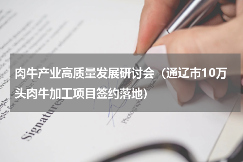 肉牛产业高质量发展研讨会（通辽市10万头肉牛加工项目签约落地）
