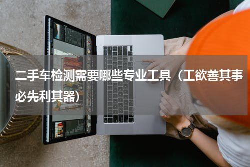 二手车检测需要哪些专业工具（工欲善其事必先利其器）