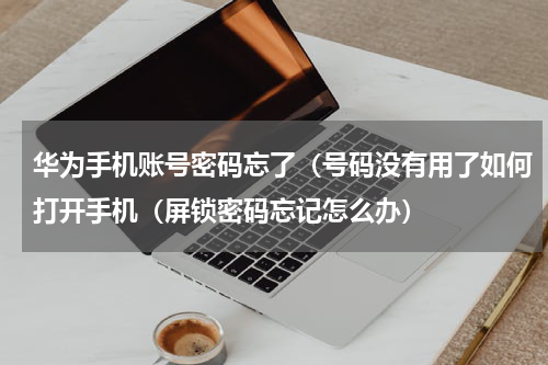 华为手机账号密码忘了（号码没有用了如何打开手机（屏锁密码忘记怎么办）