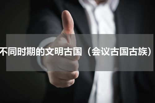 不同时期的文明古国（会议古国古族）
