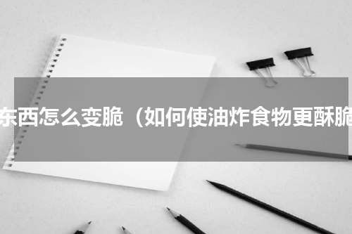 炸东西怎么变脆（如何使油炸食物更酥脆）