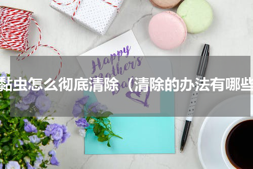 黏黏虫怎么彻底清除（清除的办法有哪些）