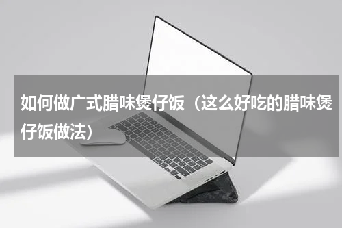 如何做广式腊味煲仔饭（这么好吃的腊味煲仔饭做法）