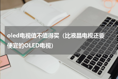 oled电视值不值得买（比液晶电视还要便宜的OLED电视）