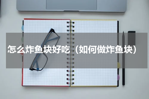 怎么炸鱼块好吃（如何做炸鱼块）