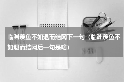 临渊羡鱼不如退而结网下一句（临渊羡鱼不如退而结网后一句是啥）