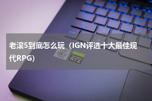 老滚5到底怎么玩（IGN评选十大最佳现代RPG）