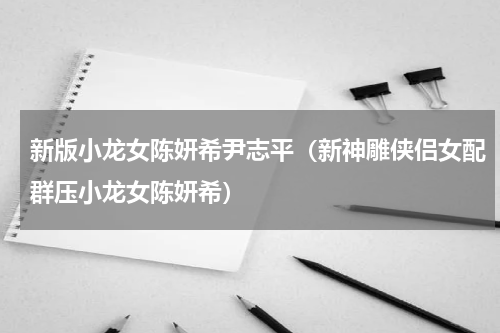 新版小龙女陈妍希尹志平（新神雕侠侣女配群压小龙女陈妍希）