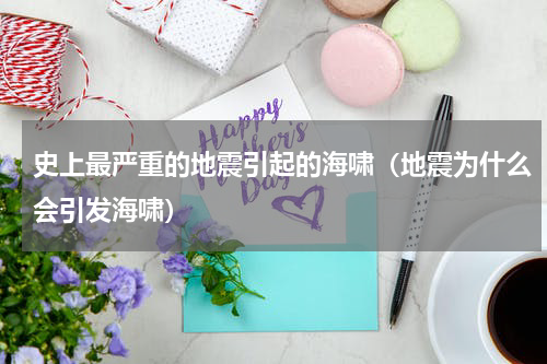 史上最严重的地震引起的海啸（地震为什么会引发海啸）