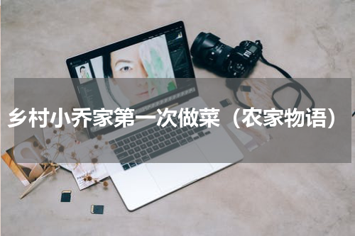 乡村小乔家第一次做菜（农家物语）
