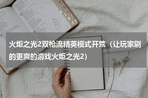 火炬之光2双枪流精英模式开荒（让玩家刷的更爽的游戏火炬之光2）