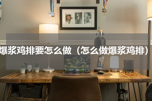 爆浆鸡排要怎么做（怎么做爆浆鸡排）