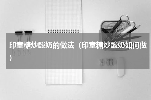 印章糖炒酸奶的做法（印章糖炒酸奶如何做）