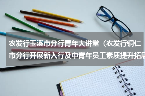 农发行玉溪市分行青年大讲堂（农发行铜仁市分行开展新入行及中青年员工素质提升拓展培训）