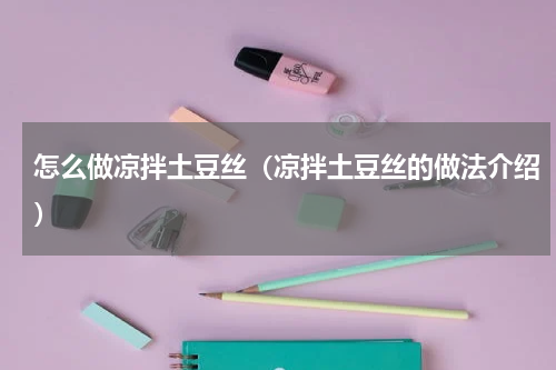 怎么做凉拌土豆丝（凉拌土豆丝的做法介绍）
