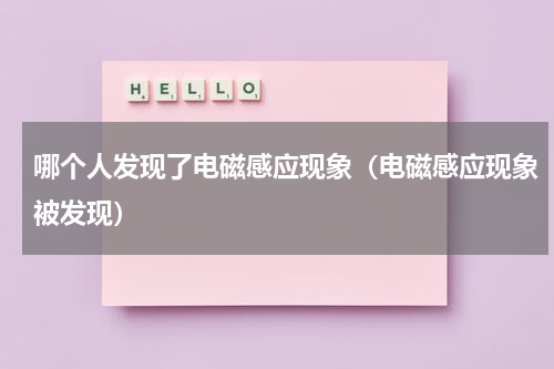 哪个人发现了电磁感应现象（电磁感应现象被发现）
