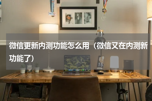 微信更新内测功能怎么用（微信又在内测新功能了）