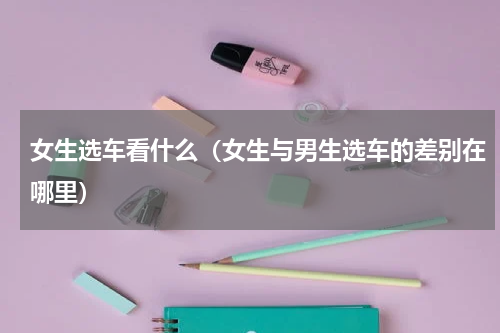 女生选车看什么（女生与男生选车的差别在哪里）