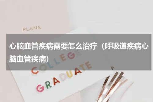 心脑血管疾病需要怎么治疗（呼吸道疾病心脑血管疾病）