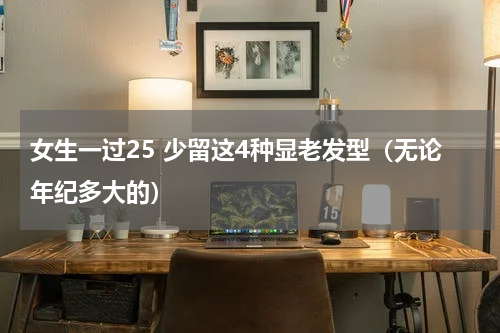 女生一过25 少留这4种显老发型（无论年纪多大的）