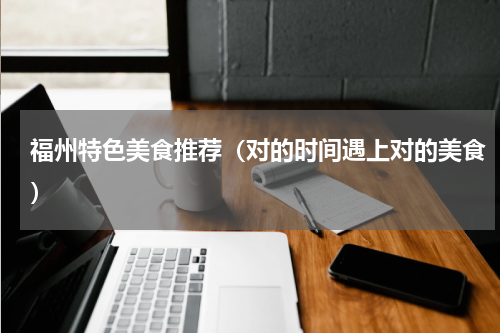 福州特色美食推荐（对的时间遇上对的美食）