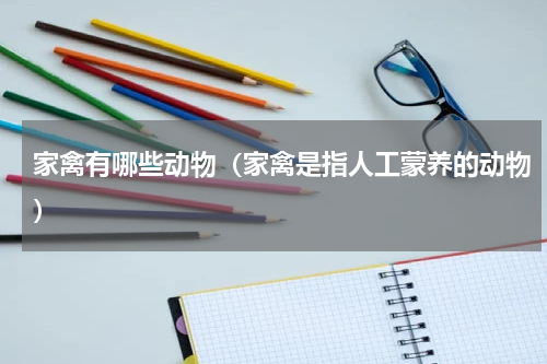 家禽有哪些动物（家禽是指人工蒙养的动物）