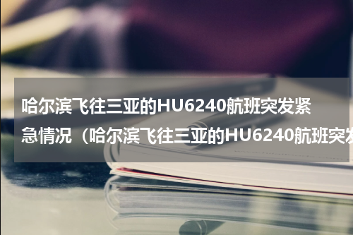 哈尔滨飞往三亚的HU6240航班突发紧急情况（哈尔滨飞往三亚的HU6240航班突发紧急情况）