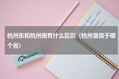杭州东和杭州南有什么区别（杭州是属于哪个省）